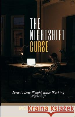 The Nightshift Curse: How to Successfully Lose Weight While Working Nightshift Melissa Prell   9798376586426