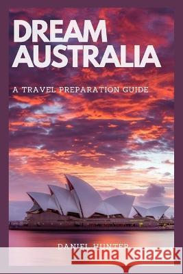 Dream Australia: A Travel Preparation Guide Daniel Hunter   9798376719381 Independently Published