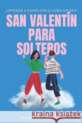 San Valentin para solteros: !Aprende a disfrutarlo como un pro! Ambar Y Amelia Ediciones   9798376723074
