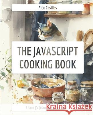 The JavaScript Cooking Book: Learn JavaScript from the ground-up Alex Casillas   9798376779460