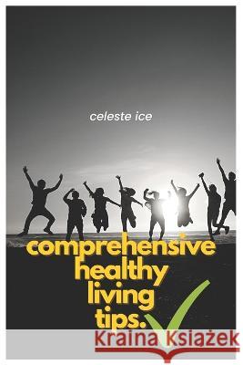 Comprehensive Healthy Living Tips Celeste Ice   9798376795941 Independently Published