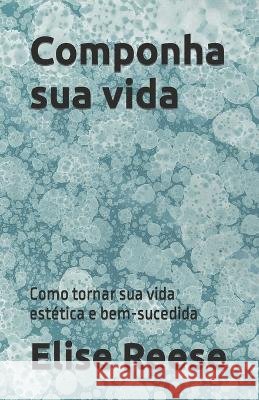 Componha sua vida: Como tornar sua vida estetica e bem-sucedida Elise Reese   9798376834244