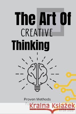 The Art Of Creative Thinking: Proven Methods For Generating New Ideas Aysh Sidd   9798376842485