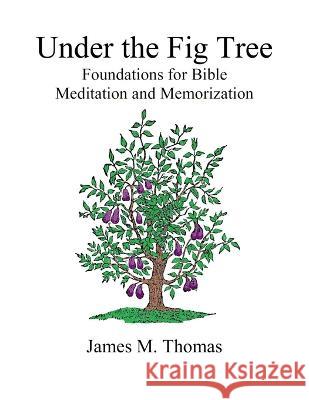 Under the Fig Tree: Foundations for Bible Meditation and Memorization James M Thomas   9798376866092 Independently Published