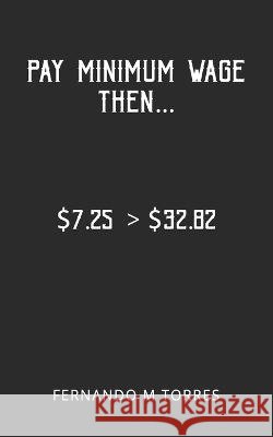 Pay Minimum Wage Then... Fernando M Torres   9798376874363