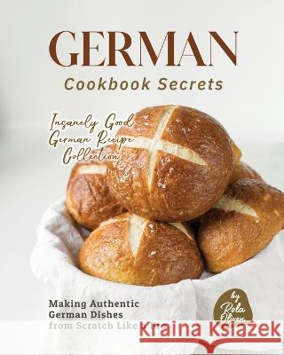 German Cookbook Secrets: Making Authentic German Dishes from Scratch Like a Pro Rola Oliver   9798376876015 Independently Published