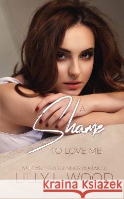 A Shame to Love Me - A Clean Transgender Transformation Romance Lilly Lustwood   9798376903162 Independently Published