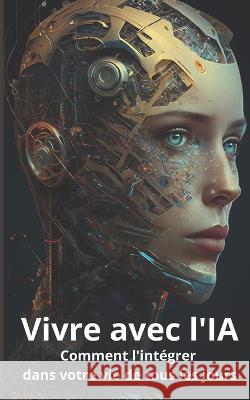 Vivre avec l'intelligence artificielle: Comment l'integrer dans votre vie de tous les jours Editions Futurtech   9798376929551 Independently Published