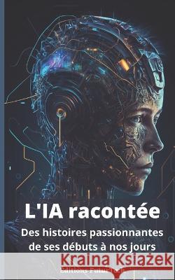 L'intelligence Artificielle racontee: Des histoires passionnantes de ses debuts a nos jours Editions Futurtech   9798376933350 Independently Published