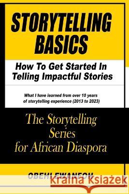 Storytelling Basics: How To Get Started In Telling Impactful Stories Obehi Ewanfoh   9798376952726 Independently Published