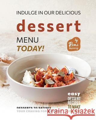 Indulge in Our Delicious Dessert Menu Today!: Desserts to Satisfy Your Craving for Sweets! Remi Morris   9798377111856 Independently Published