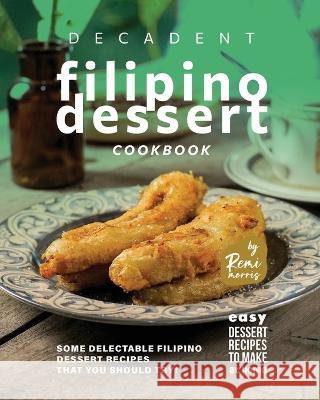 Decadent Filipino Dessert Cookbook: Some Delectable Filipino Dessert Recipes That You Should Try! Remi Morris   9798377112051 Independently Published