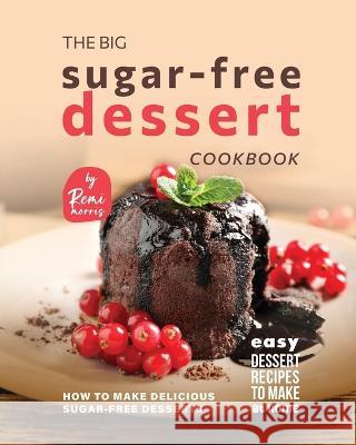 The Big Sugar-Free Dessert Cookbook: How to Make Delicious Sugar-Free Desserts Remi Morris   9798377112242 Independently Published