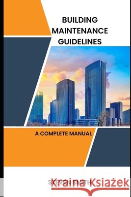 Building maintenance guidelines: a complete manual Steven Smith, PH D   9798377162568 Independently Published