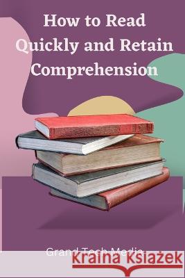 How to Read Quickly and Retain Comprehension Grand Tech Media   9798377281450 Independently Published