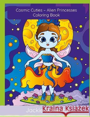 Cosmic Cuties - Alien Princesses Coloring Book Jackie Ann Schwabe   9798377292340 Independently Published