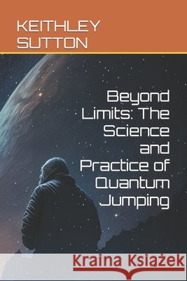 Beyond Limits: The Science and Practice of Quantum Jumping Keithley Sutton   9798377347132 Independently Published