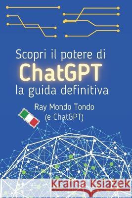 Scopri il potere di ChatGPT: la guida definitiva Ray Mondo Tondo   9798377428596 Independently Published