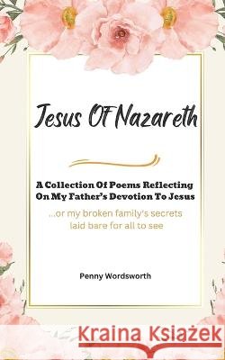 Jesus Of Nazareth: A Collection Of Poems Reflecting on My Father's Devotion To Jesus Penny Wordsworth   9798377471530 Independently Published