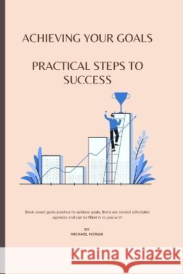Achieving Your Goals: Practical Steps to Success Michael Moran   9798377471837 Independently Published