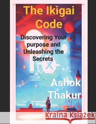 The Ikigai Code: Discovering Your purpose and Unleashing the Secrets Ashok Thakur   9798377728948 Independently Published