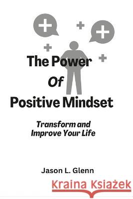 The Power of Positive Mindset: Transform and improve your life Jason L Glenn   9798377753865 Independently Published