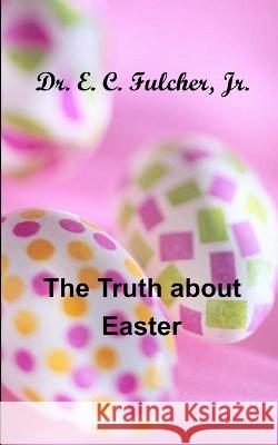 The Truth about Easter Dr E C Fulcher, Jr   9798377778776 Independently Published