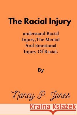 The Racial Injury: Understand racial Injury, the mental and emotional injury of racial Nancy P Jones   9798378136339