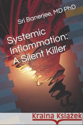 Systemic Inflammation: A Silent Killer Sri Banerjee, MD PhD   9798378157075 Independently Published