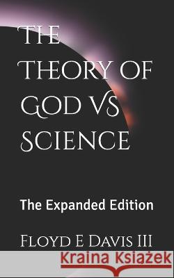 The Theory of God VS Science: The Expanded Edition Floyd E Davis, III   9798378183760 Independently Published