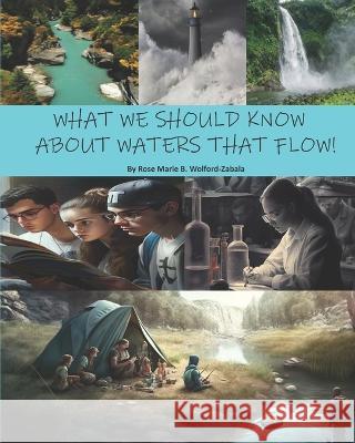 What We Should Know about Waters That Flow! Rose Marie B Wolford- Zabala   9798378211593