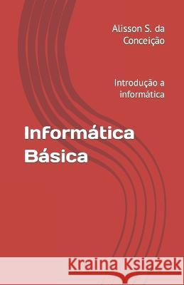 Informatica Basica: Introducao a informatica Alisson S Da Conceicao   9798378245550 Independently Published