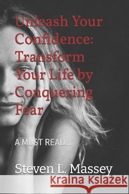 Unleash Your Confidence: Transform Your Life by Conquering Fear Steven L Massey   9798378488711