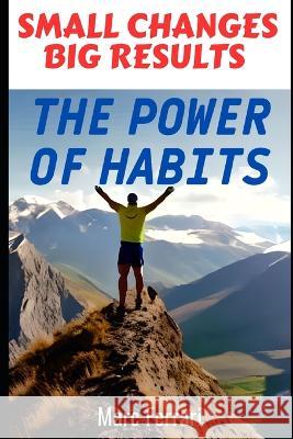 Small Changes, Big Results: The Power of Habits Marc Ferrari   9798378580927