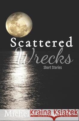 Scattered Wrecks: Short Stories Michelle Elizabeth   9798378591275