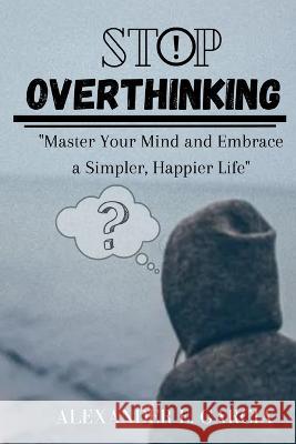 Stop Overthinking: Master Your Mind and Embrace a Simpler, Happier Life Alexander Ellis Garcia   9798378637003 Independently Published
