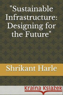 Sustainable Infrastructure: Designing for the Future Shrikant Madhav Harle   9798378665952