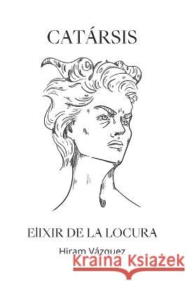 Catarsis - Elixir de la locura Hiram Vazquez   9798378704064 Independently Published