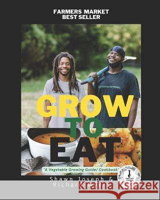 Grow to Eat: A Vegetable Growing Guide/ Cookbook Shawn Joseph Richard Myers Richard Myers 9798378711284 Independently Published