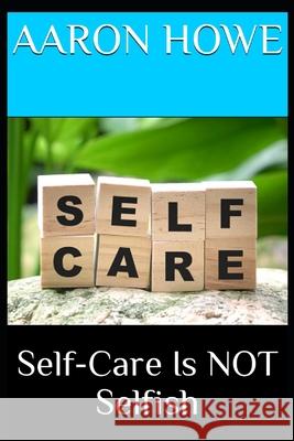 Self-Care Is NOT Selfish Aaron Howe   9798378765232 Independently Published