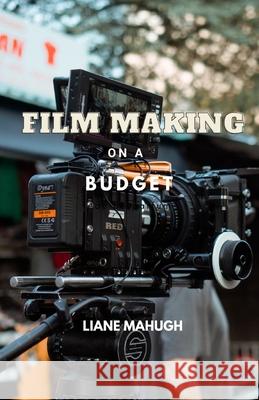 Film Making on a Budget Liane Mahugh   9798378773602 Independently Published