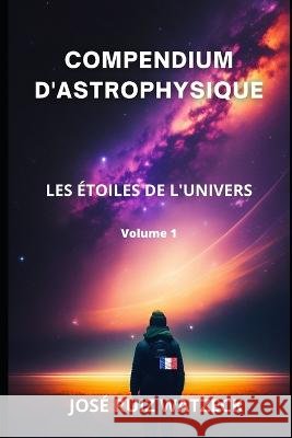 Compendium d'Astrophysique: Les Etoiles de l'Univers Jose Ruiz Watzeck   9798378776672 Independently Published