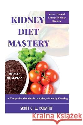Kidney Diet Mastery: A Comprehensive Guide to Kidney-Friendly Cooking Scott O W Dorathy   9798378843107 Independently Published