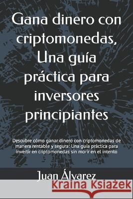 Gana dinero con criptomonedas, Una guia practica para inversores principiantes Juan Alvarez   9798378880737 Independently Published