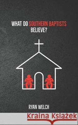 What Do Southern Baptists Believe? Ryan Welch   9798378881383 Independently Published