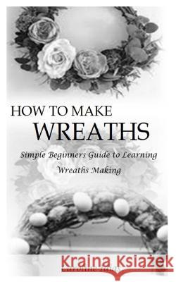 How to Make Wreaths: Simple Beginners Guide to Learning Wreaths Making Caroline Idias   9798379094553 Independently Published