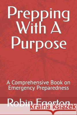 Prepping With A Purpose: A Comprehensive Book on Emergency Preparedness Robin Egerton   9798379120214 Independently Published
