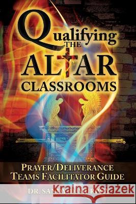 Qualifying The Altar Classrooms: Prayer/Deliverance Teams Facilitator Guide Sandy D Murphy   9798379223540 Independently Published
