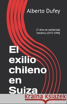 El exilio chileno en Suiza: 17 anos de solidaridad helvetica Alberto Dufey   9798379271251 Independently Published
