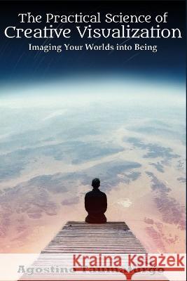 The Practical Science of Creative Visualization: Imaging Your Worlds into Being Agostino Taumaturgo   9798379355241